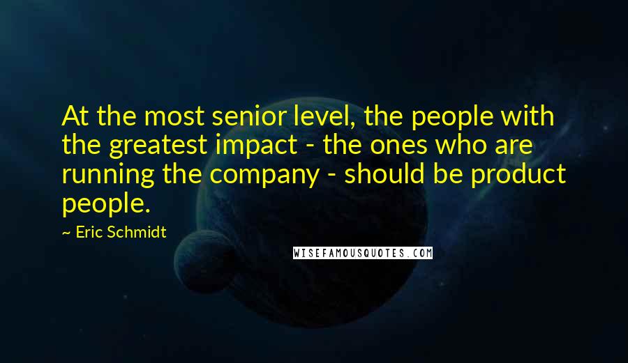 Eric Schmidt Quotes: At the most senior level, the people with the greatest impact - the ones who are running the company - should be product people.