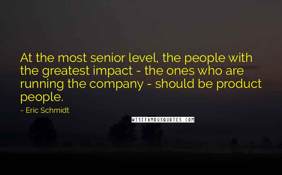 Eric Schmidt Quotes: At the most senior level, the people with the greatest impact - the ones who are running the company - should be product people.