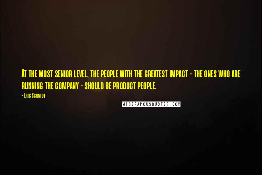 Eric Schmidt Quotes: At the most senior level, the people with the greatest impact - the ones who are running the company - should be product people.