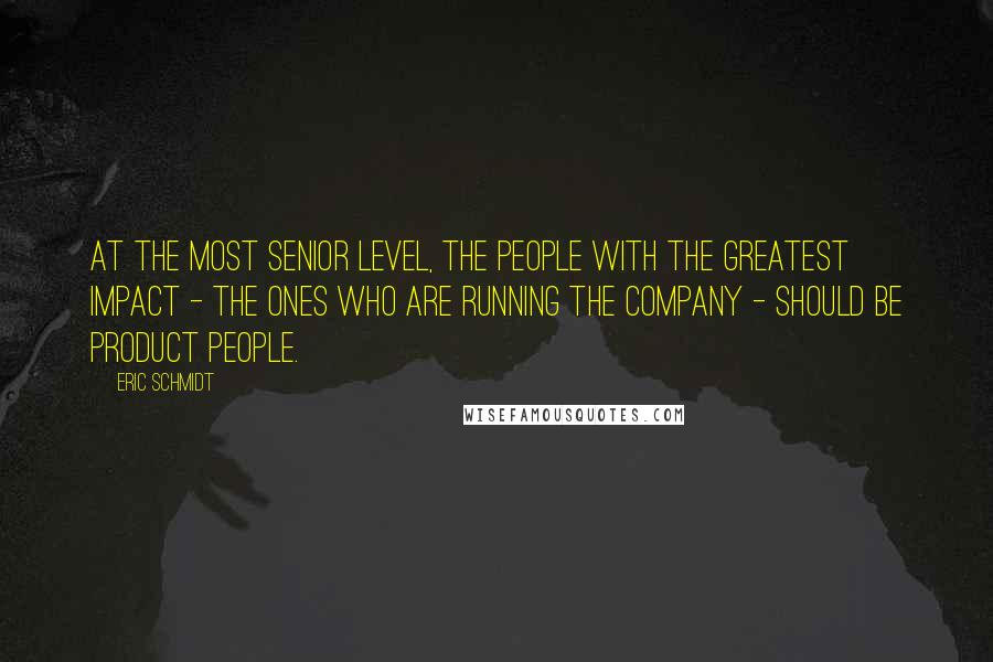 Eric Schmidt Quotes: At the most senior level, the people with the greatest impact - the ones who are running the company - should be product people.