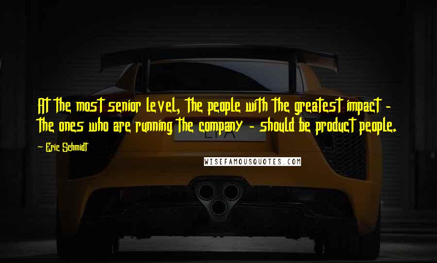 Eric Schmidt Quotes: At the most senior level, the people with the greatest impact - the ones who are running the company - should be product people.