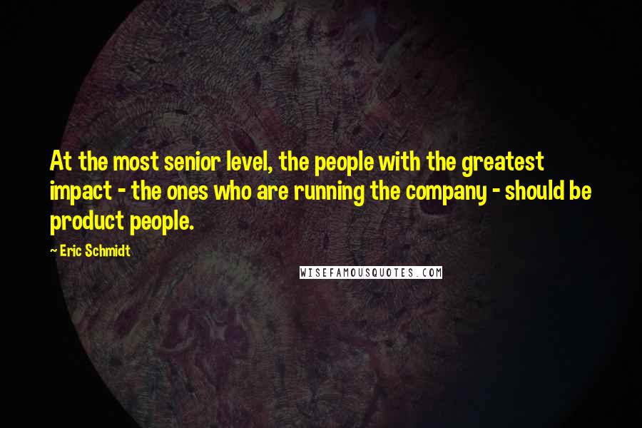 Eric Schmidt Quotes: At the most senior level, the people with the greatest impact - the ones who are running the company - should be product people.