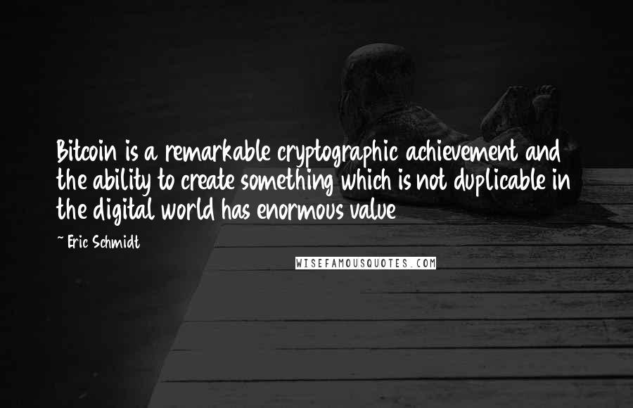 Eric Schmidt Quotes: Bitcoin is a remarkable cryptographic achievement and the ability to create something which is not duplicable in the digital world has enormous value