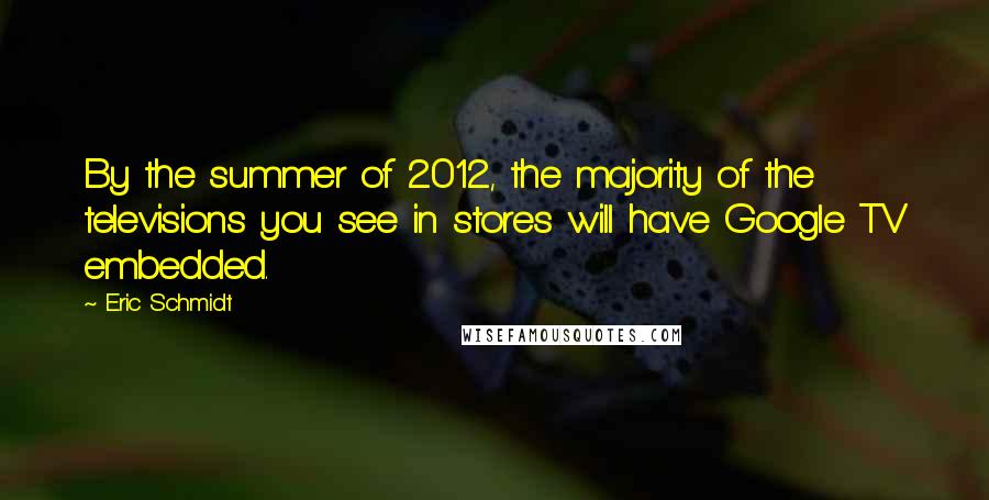 Eric Schmidt Quotes: By the summer of 2012, the majority of the televisions you see in stores will have Google TV embedded.