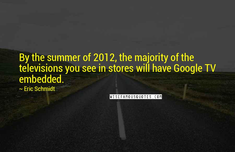 Eric Schmidt Quotes: By the summer of 2012, the majority of the televisions you see in stores will have Google TV embedded.