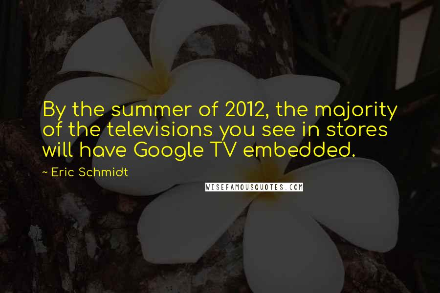 Eric Schmidt Quotes: By the summer of 2012, the majority of the televisions you see in stores will have Google TV embedded.