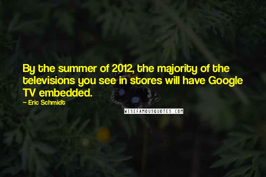 Eric Schmidt Quotes: By the summer of 2012, the majority of the televisions you see in stores will have Google TV embedded.