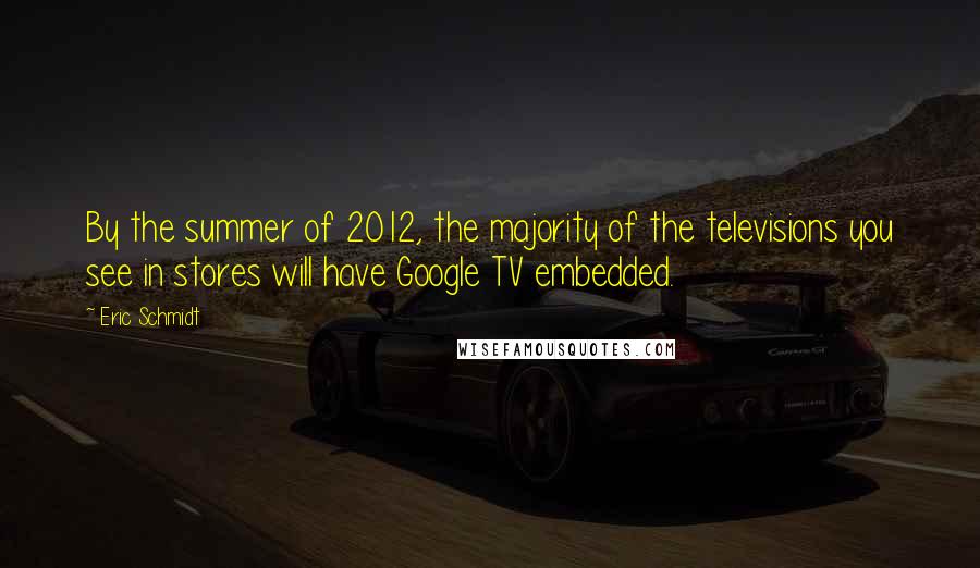 Eric Schmidt Quotes: By the summer of 2012, the majority of the televisions you see in stores will have Google TV embedded.