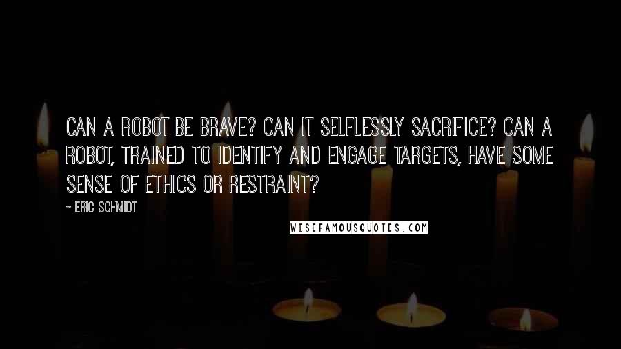 Eric Schmidt Quotes: Can a robot be brave? Can it selflessly sacrifice? Can a robot, trained to identify and engage targets, have some sense of ethics or restraint?