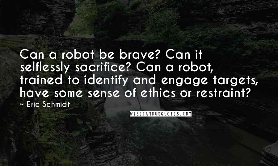 Eric Schmidt Quotes: Can a robot be brave? Can it selflessly sacrifice? Can a robot, trained to identify and engage targets, have some sense of ethics or restraint?
