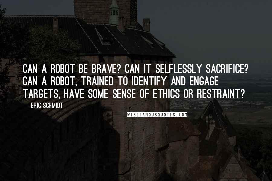 Eric Schmidt Quotes: Can a robot be brave? Can it selflessly sacrifice? Can a robot, trained to identify and engage targets, have some sense of ethics or restraint?