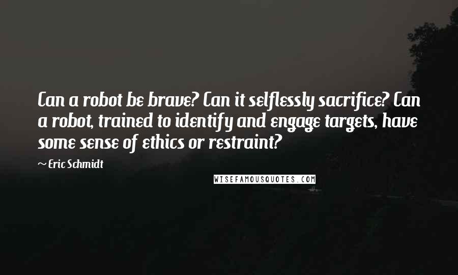 Eric Schmidt Quotes: Can a robot be brave? Can it selflessly sacrifice? Can a robot, trained to identify and engage targets, have some sense of ethics or restraint?