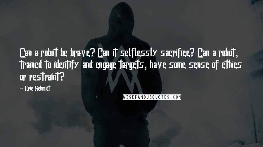 Eric Schmidt Quotes: Can a robot be brave? Can it selflessly sacrifice? Can a robot, trained to identify and engage targets, have some sense of ethics or restraint?
