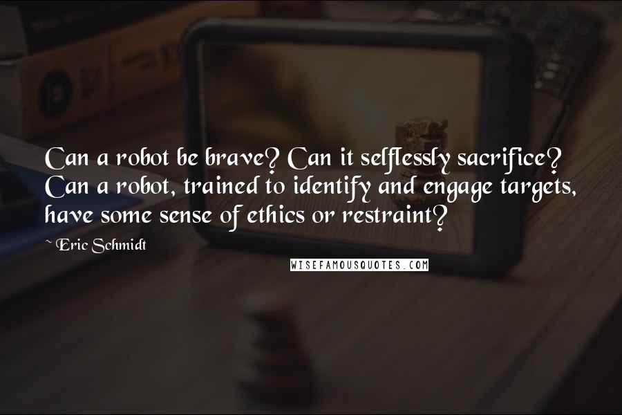 Eric Schmidt Quotes: Can a robot be brave? Can it selflessly sacrifice? Can a robot, trained to identify and engage targets, have some sense of ethics or restraint?