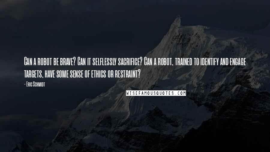 Eric Schmidt Quotes: Can a robot be brave? Can it selflessly sacrifice? Can a robot, trained to identify and engage targets, have some sense of ethics or restraint?