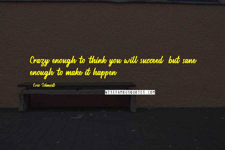 Eric Schmidt Quotes: Crazy enough to think you will succeed, but sane enough to make it happen.