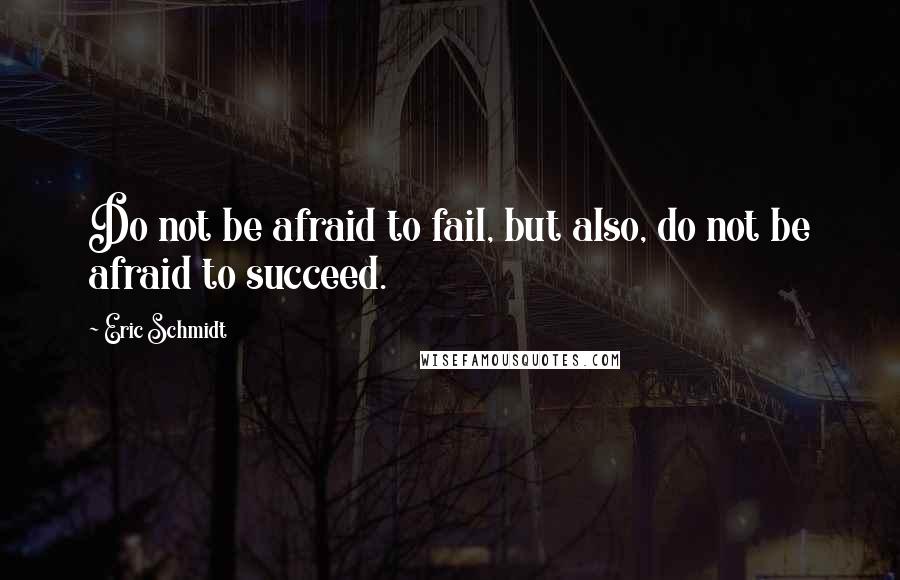 Eric Schmidt Quotes: Do not be afraid to fail, but also, do not be afraid to succeed.