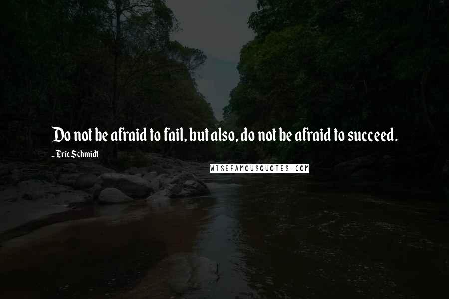 Eric Schmidt Quotes: Do not be afraid to fail, but also, do not be afraid to succeed.