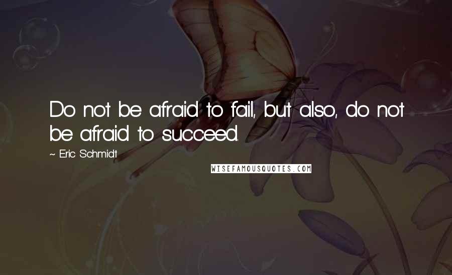 Eric Schmidt Quotes: Do not be afraid to fail, but also, do not be afraid to succeed.