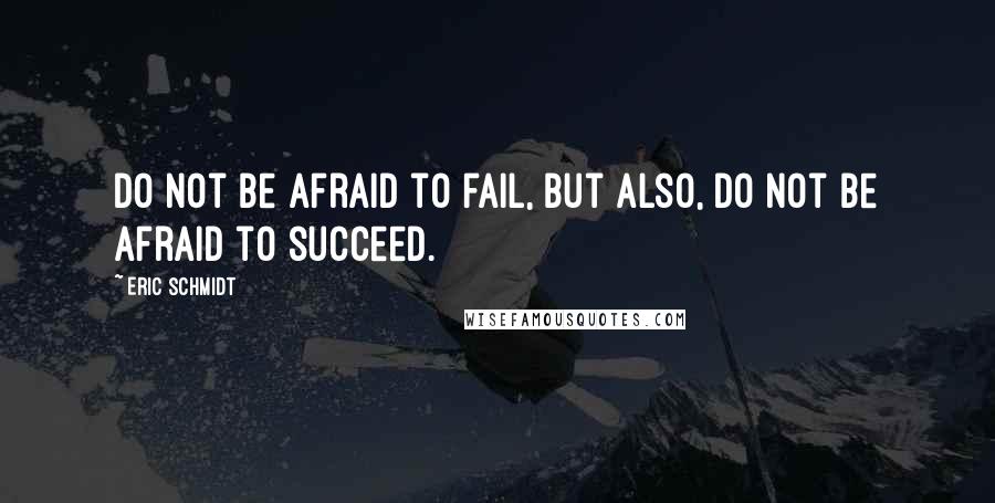 Eric Schmidt Quotes: Do not be afraid to fail, but also, do not be afraid to succeed.