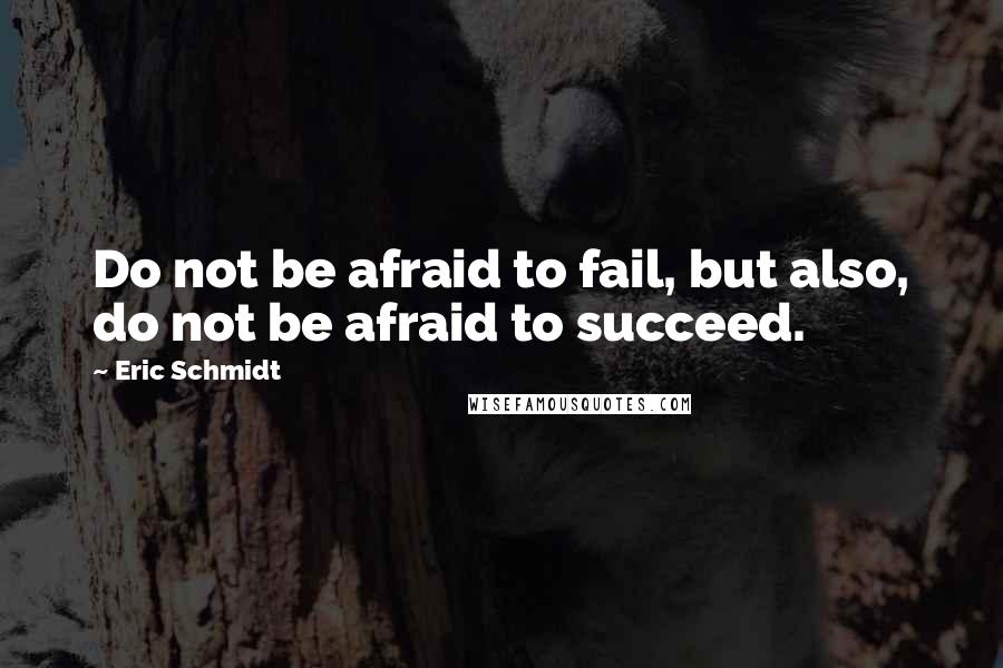 Eric Schmidt Quotes: Do not be afraid to fail, but also, do not be afraid to succeed.