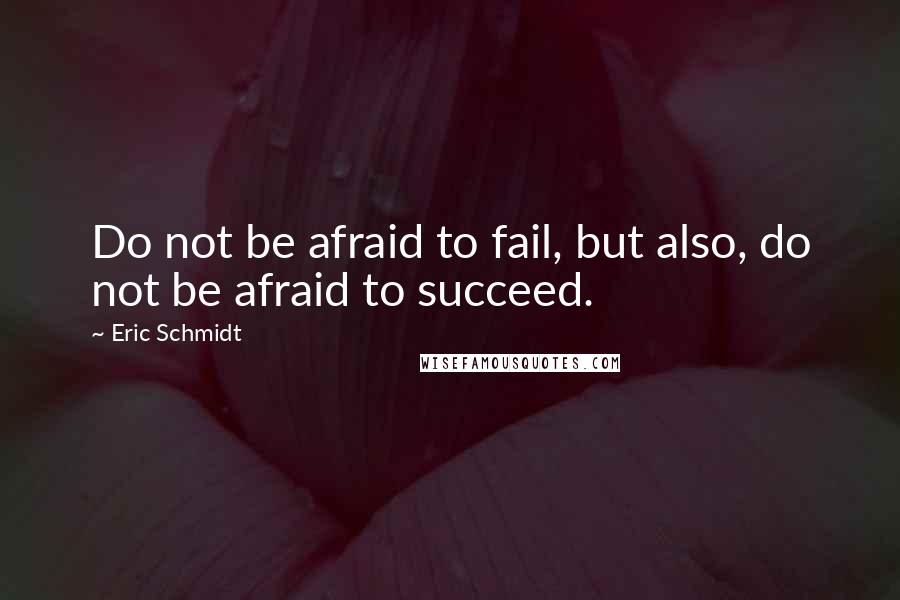 Eric Schmidt Quotes: Do not be afraid to fail, but also, do not be afraid to succeed.