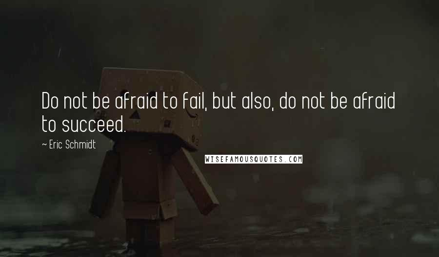 Eric Schmidt Quotes: Do not be afraid to fail, but also, do not be afraid to succeed.