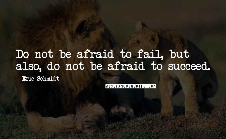 Eric Schmidt Quotes: Do not be afraid to fail, but also, do not be afraid to succeed.