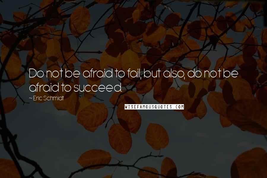 Eric Schmidt Quotes: Do not be afraid to fail, but also, do not be afraid to succeed.