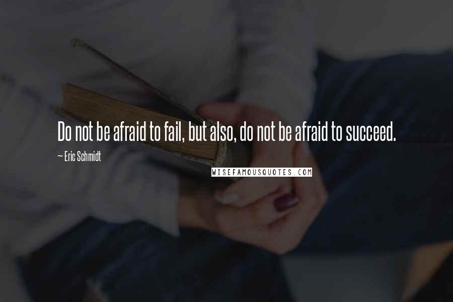 Eric Schmidt Quotes: Do not be afraid to fail, but also, do not be afraid to succeed.