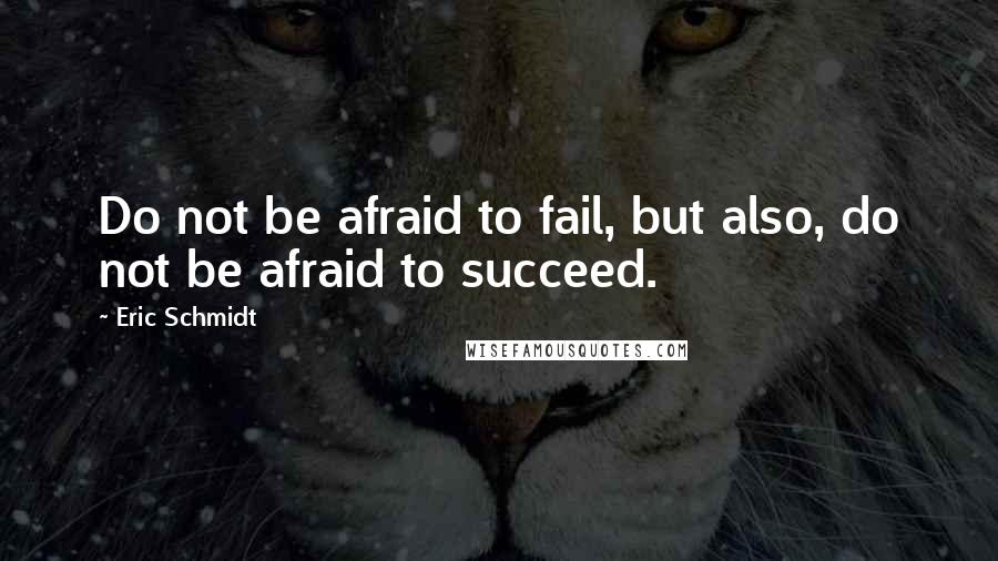 Eric Schmidt Quotes: Do not be afraid to fail, but also, do not be afraid to succeed.