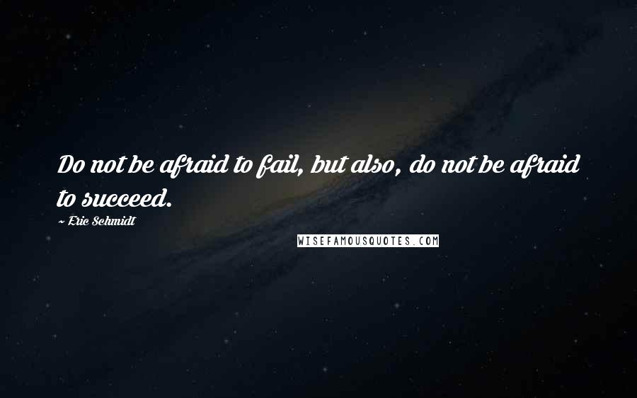 Eric Schmidt Quotes: Do not be afraid to fail, but also, do not be afraid to succeed.