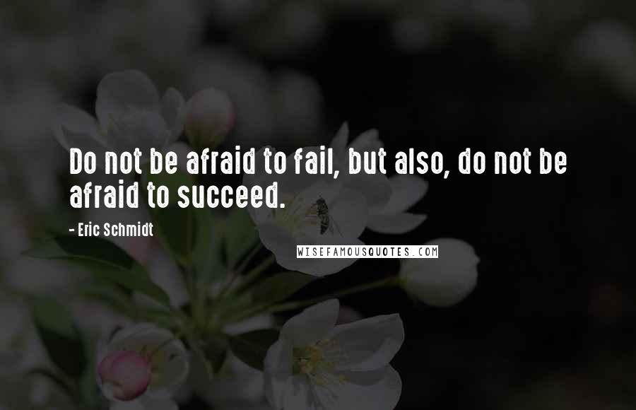 Eric Schmidt Quotes: Do not be afraid to fail, but also, do not be afraid to succeed.