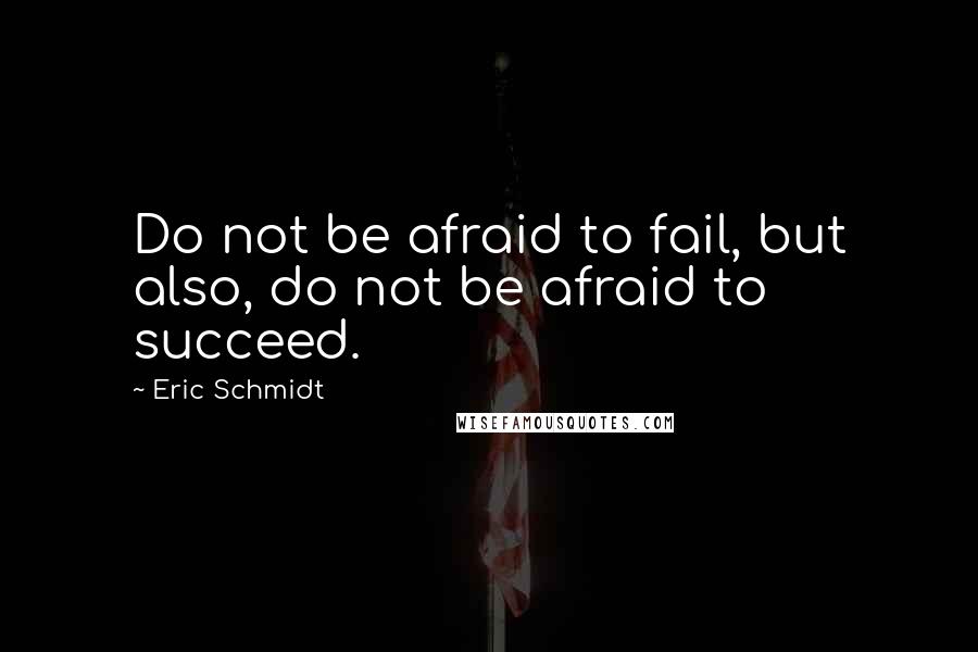 Eric Schmidt Quotes: Do not be afraid to fail, but also, do not be afraid to succeed.