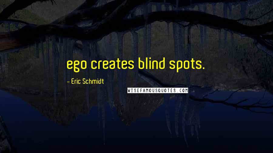 Eric Schmidt Quotes: ego creates blind spots.