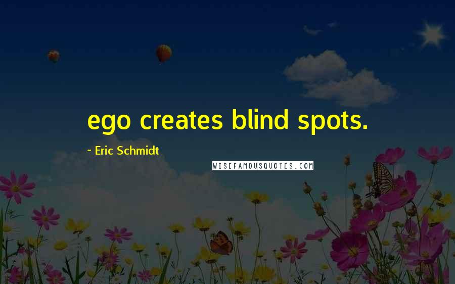 Eric Schmidt Quotes: ego creates blind spots.