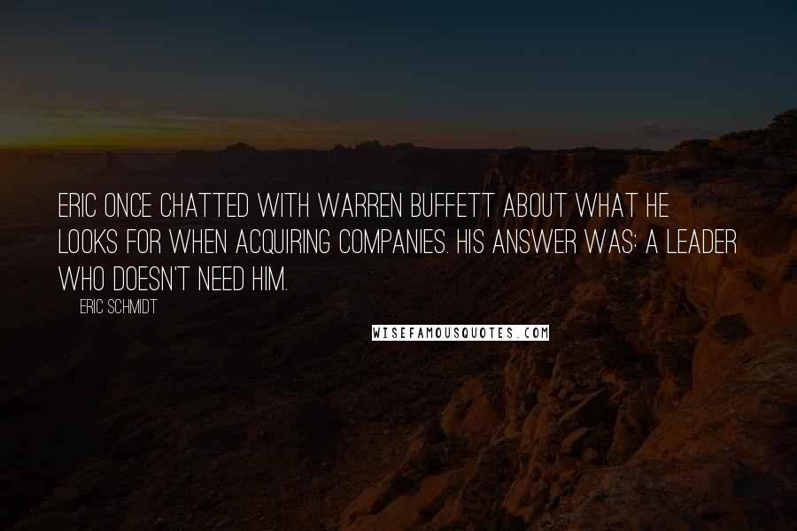Eric Schmidt Quotes: Eric once chatted with Warren Buffett about what he looks for when acquiring companies. His answer was: a leader who doesn't need him.
