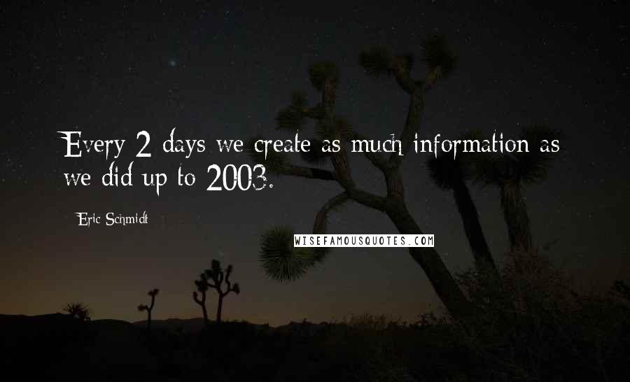 Eric Schmidt Quotes: Every 2 days we create as much information as we did up to 2003.