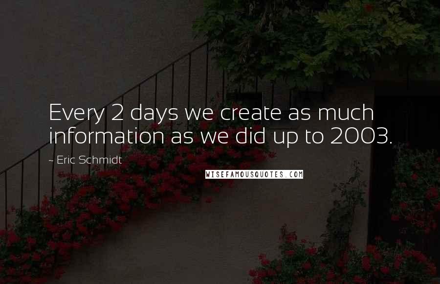 Eric Schmidt Quotes: Every 2 days we create as much information as we did up to 2003.