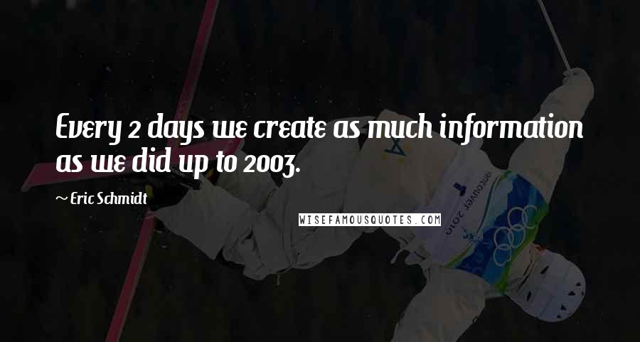 Eric Schmidt Quotes: Every 2 days we create as much information as we did up to 2003.