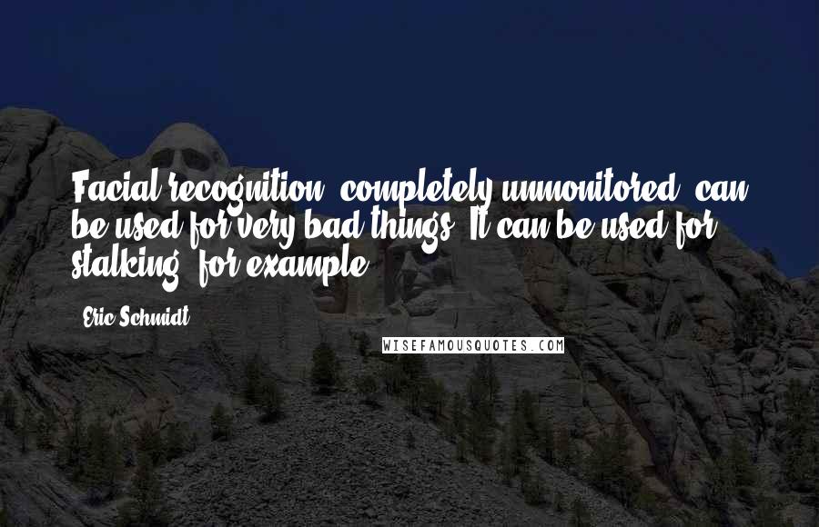 Eric Schmidt Quotes: Facial recognition, completely unmonitored, can be used for very bad things. It can be used for stalking, for example.