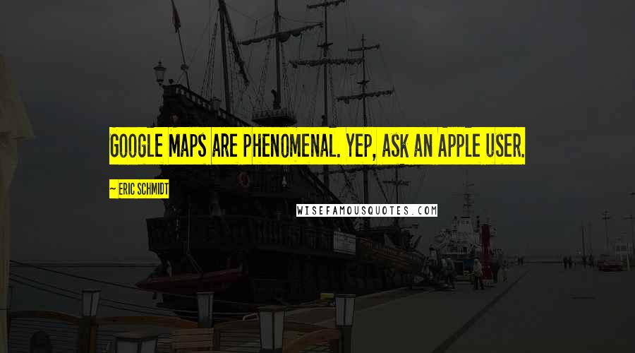 Eric Schmidt Quotes: Google Maps are phenomenal. Yep, ask an Apple user.