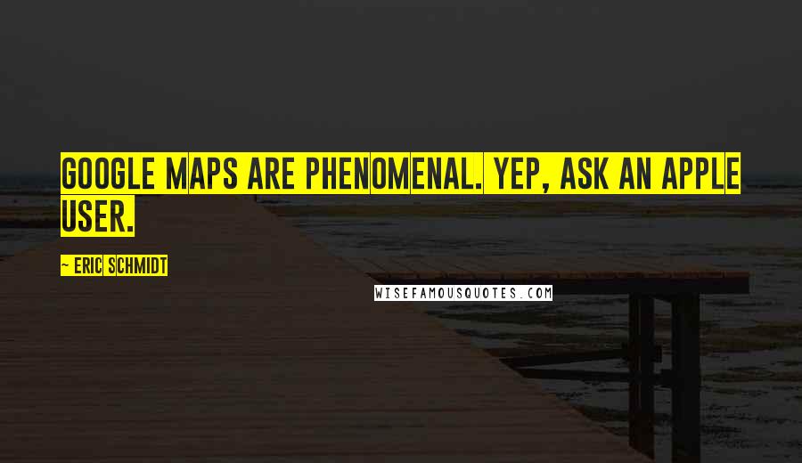 Eric Schmidt Quotes: Google Maps are phenomenal. Yep, ask an Apple user.
