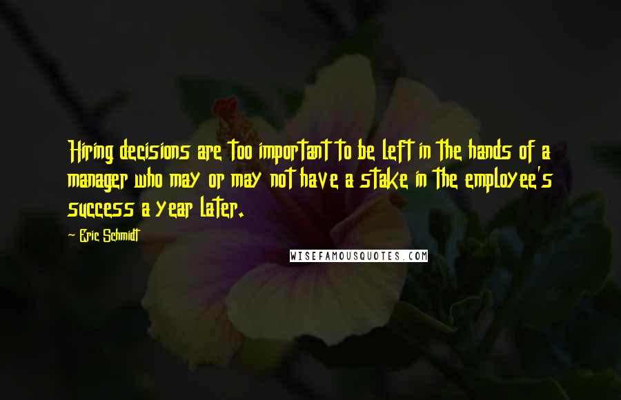 Eric Schmidt Quotes: Hiring decisions are too important to be left in the hands of a manager who may or may not have a stake in the employee's success a year later.