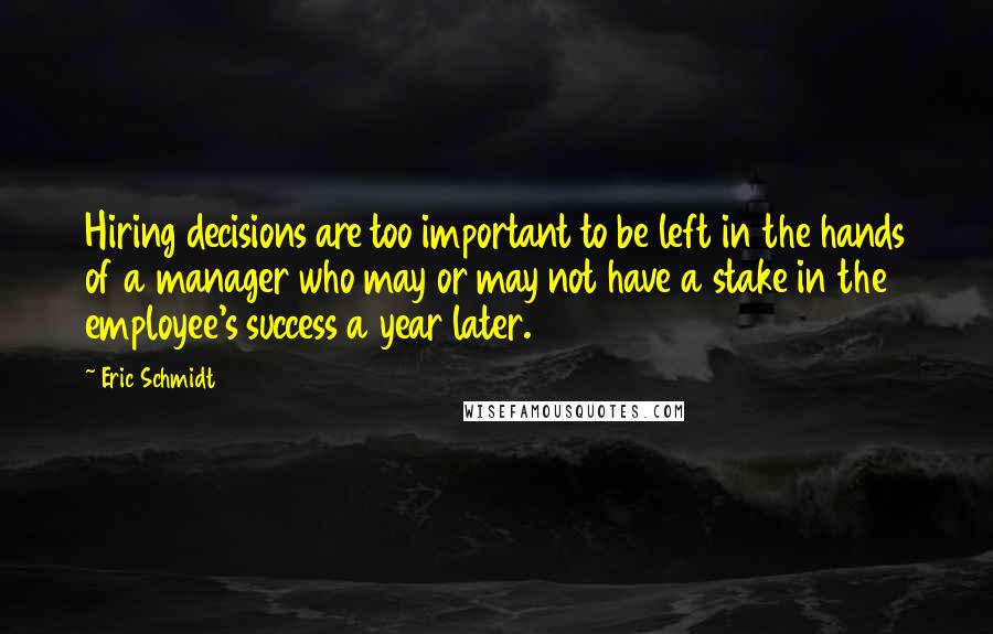 Eric Schmidt Quotes: Hiring decisions are too important to be left in the hands of a manager who may or may not have a stake in the employee's success a year later.