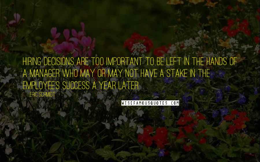 Eric Schmidt Quotes: Hiring decisions are too important to be left in the hands of a manager who may or may not have a stake in the employee's success a year later.