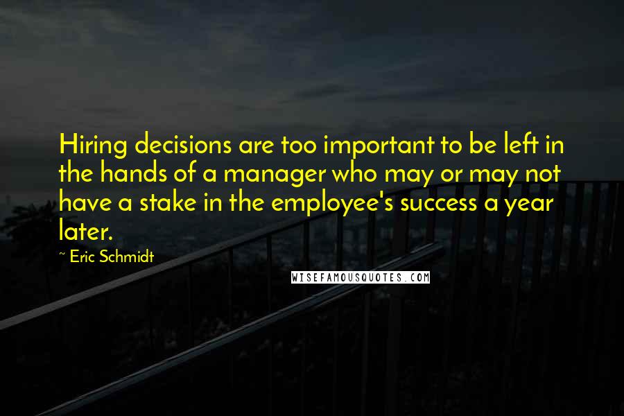 Eric Schmidt Quotes: Hiring decisions are too important to be left in the hands of a manager who may or may not have a stake in the employee's success a year later.