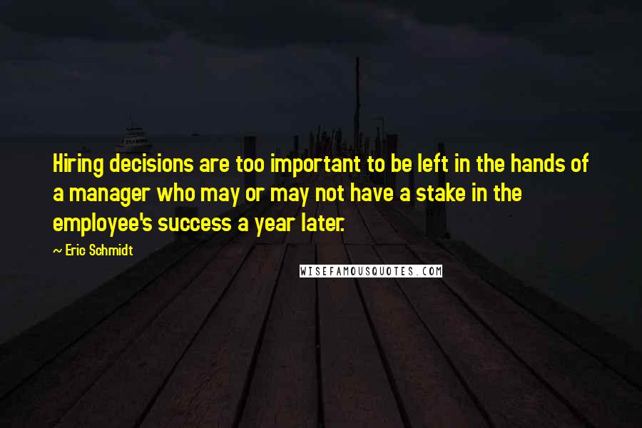 Eric Schmidt Quotes: Hiring decisions are too important to be left in the hands of a manager who may or may not have a stake in the employee's success a year later.
