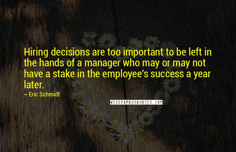 Eric Schmidt Quotes: Hiring decisions are too important to be left in the hands of a manager who may or may not have a stake in the employee's success a year later.