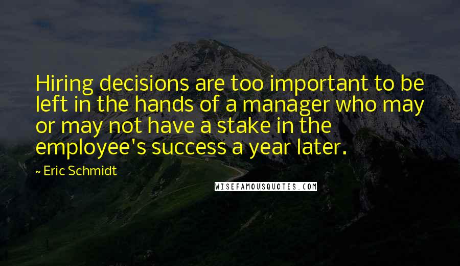 Eric Schmidt Quotes: Hiring decisions are too important to be left in the hands of a manager who may or may not have a stake in the employee's success a year later.